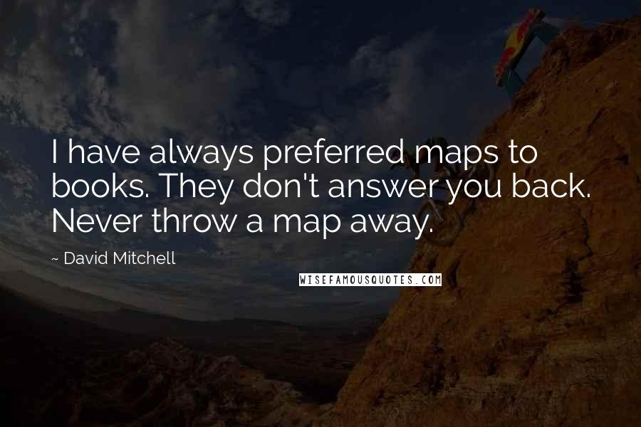 David Mitchell Quotes: I have always preferred maps to books. They don't answer you back. Never throw a map away.