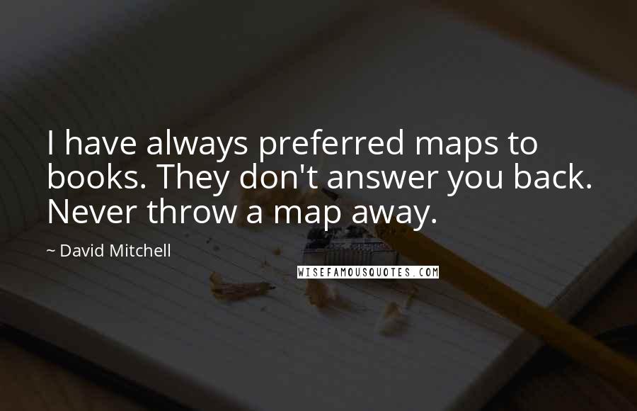 David Mitchell Quotes: I have always preferred maps to books. They don't answer you back. Never throw a map away.