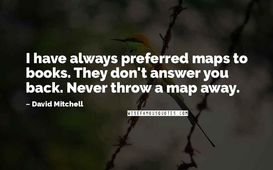 David Mitchell Quotes: I have always preferred maps to books. They don't answer you back. Never throw a map away.