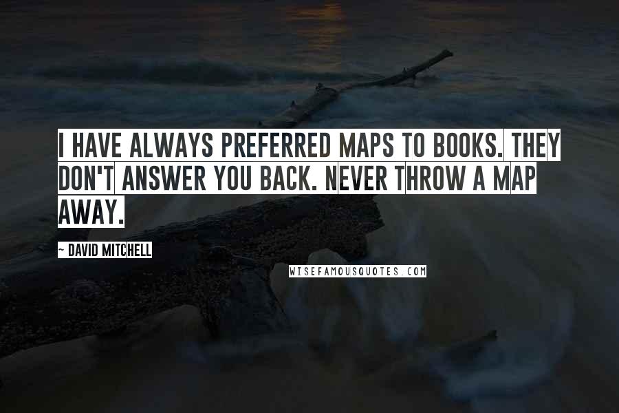 David Mitchell Quotes: I have always preferred maps to books. They don't answer you back. Never throw a map away.