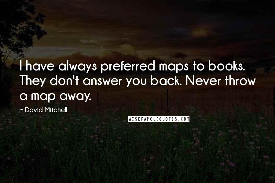 David Mitchell Quotes: I have always preferred maps to books. They don't answer you back. Never throw a map away.