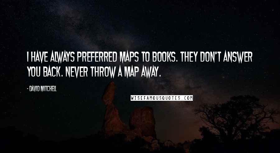 David Mitchell Quotes: I have always preferred maps to books. They don't answer you back. Never throw a map away.