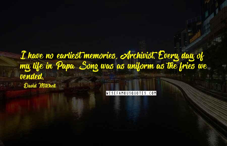 David Mitchell Quotes: I have no earliest memories, Archivist. Every day of my life in Papa Song was as uniform as the fries we vended.