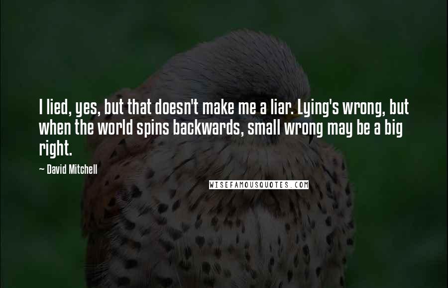 David Mitchell Quotes: I lied, yes, but that doesn't make me a liar. Lying's wrong, but when the world spins backwards, small wrong may be a big right.