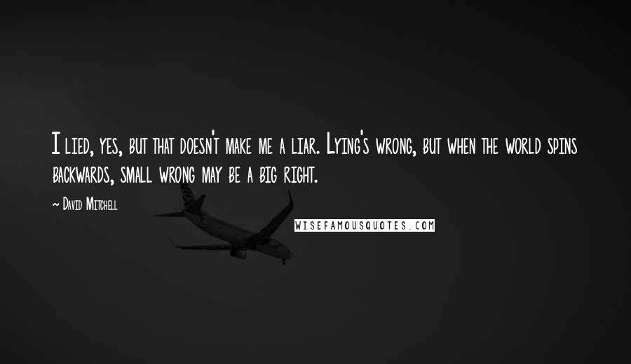 David Mitchell Quotes: I lied, yes, but that doesn't make me a liar. Lying's wrong, but when the world spins backwards, small wrong may be a big right.