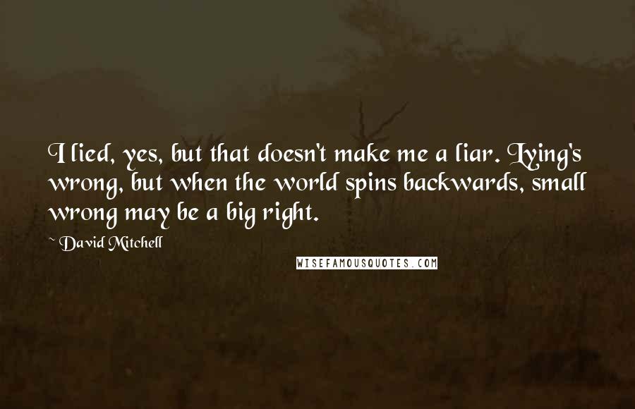 David Mitchell Quotes: I lied, yes, but that doesn't make me a liar. Lying's wrong, but when the world spins backwards, small wrong may be a big right.