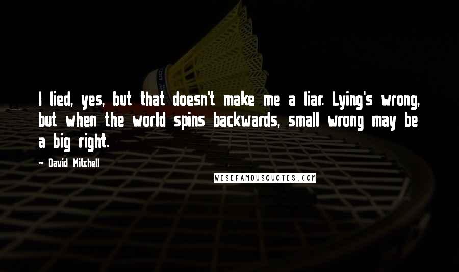 David Mitchell Quotes: I lied, yes, but that doesn't make me a liar. Lying's wrong, but when the world spins backwards, small wrong may be a big right.