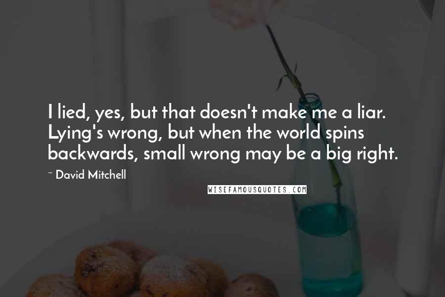 David Mitchell Quotes: I lied, yes, but that doesn't make me a liar. Lying's wrong, but when the world spins backwards, small wrong may be a big right.