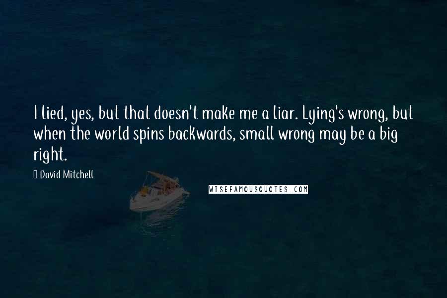 David Mitchell Quotes: I lied, yes, but that doesn't make me a liar. Lying's wrong, but when the world spins backwards, small wrong may be a big right.