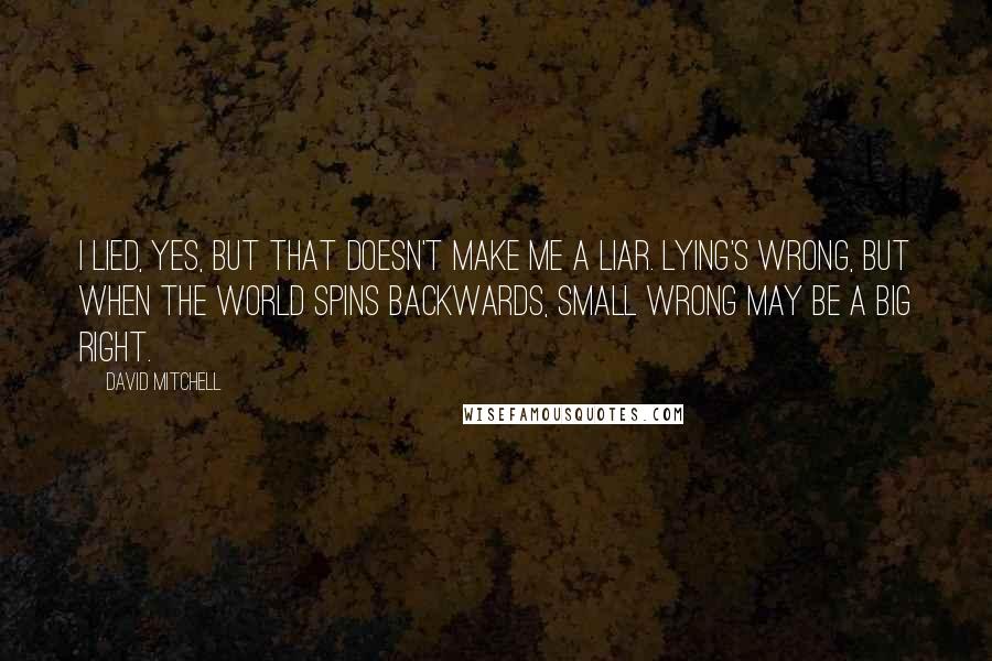 David Mitchell Quotes: I lied, yes, but that doesn't make me a liar. Lying's wrong, but when the world spins backwards, small wrong may be a big right.