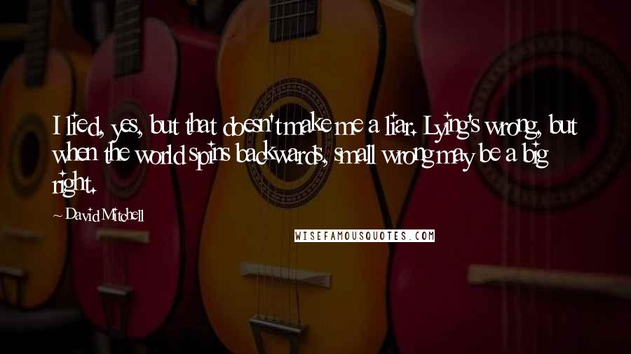 David Mitchell Quotes: I lied, yes, but that doesn't make me a liar. Lying's wrong, but when the world spins backwards, small wrong may be a big right.