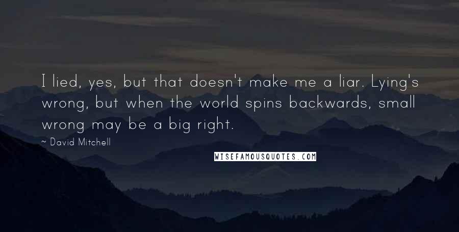 David Mitchell Quotes: I lied, yes, but that doesn't make me a liar. Lying's wrong, but when the world spins backwards, small wrong may be a big right.