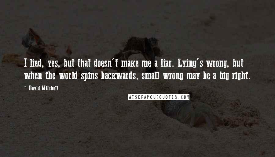 David Mitchell Quotes: I lied, yes, but that doesn't make me a liar. Lying's wrong, but when the world spins backwards, small wrong may be a big right.