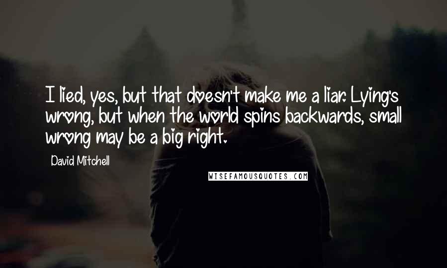 David Mitchell Quotes: I lied, yes, but that doesn't make me a liar. Lying's wrong, but when the world spins backwards, small wrong may be a big right.