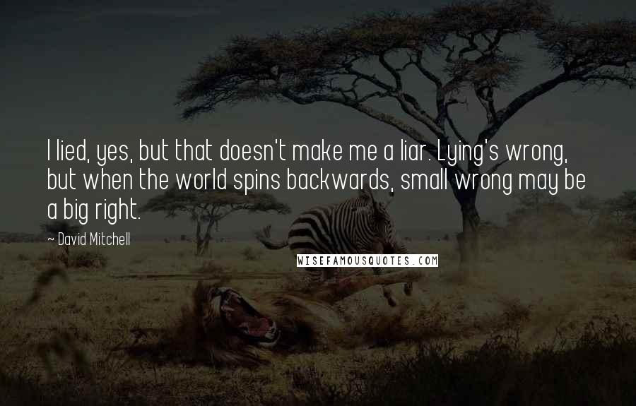 David Mitchell Quotes: I lied, yes, but that doesn't make me a liar. Lying's wrong, but when the world spins backwards, small wrong may be a big right.