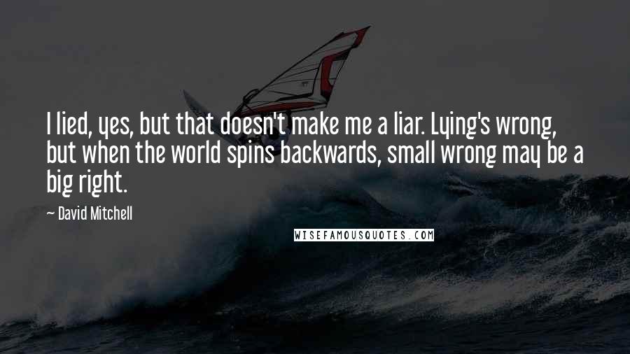 David Mitchell Quotes: I lied, yes, but that doesn't make me a liar. Lying's wrong, but when the world spins backwards, small wrong may be a big right.