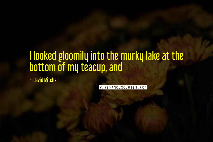 David Mitchell Quotes: I looked gloomily into the murky lake at the bottom of my teacup, and