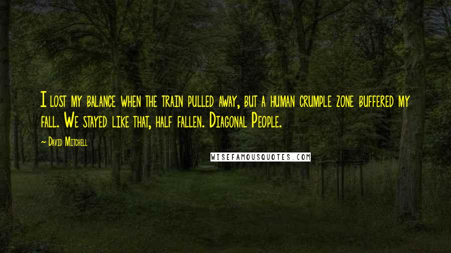 David Mitchell Quotes: I lost my balance when the train pulled away, but a human crumple zone buffered my fall. We stayed like that, half fallen. Diagonal People.