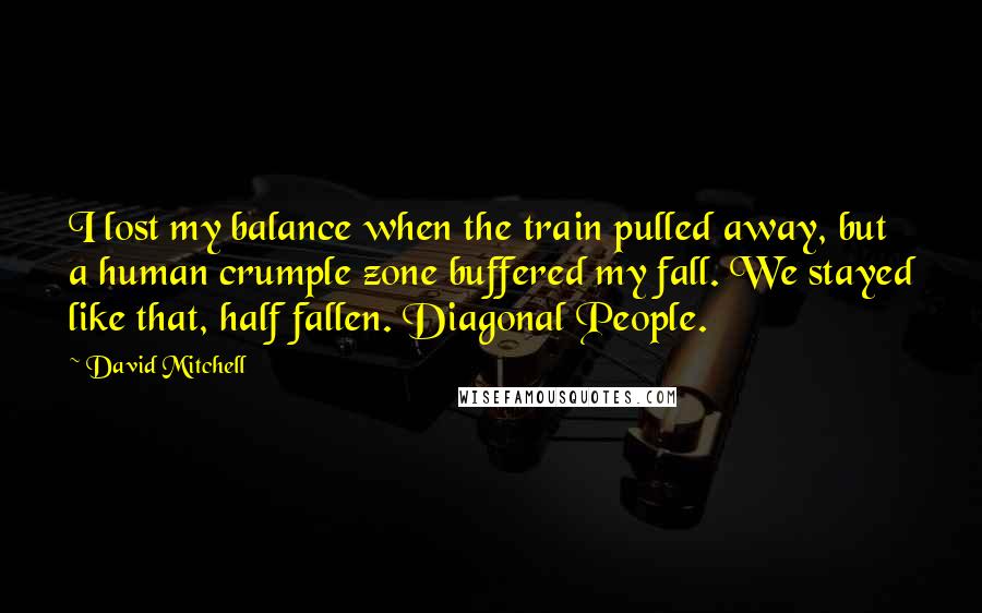 David Mitchell Quotes: I lost my balance when the train pulled away, but a human crumple zone buffered my fall. We stayed like that, half fallen. Diagonal People.