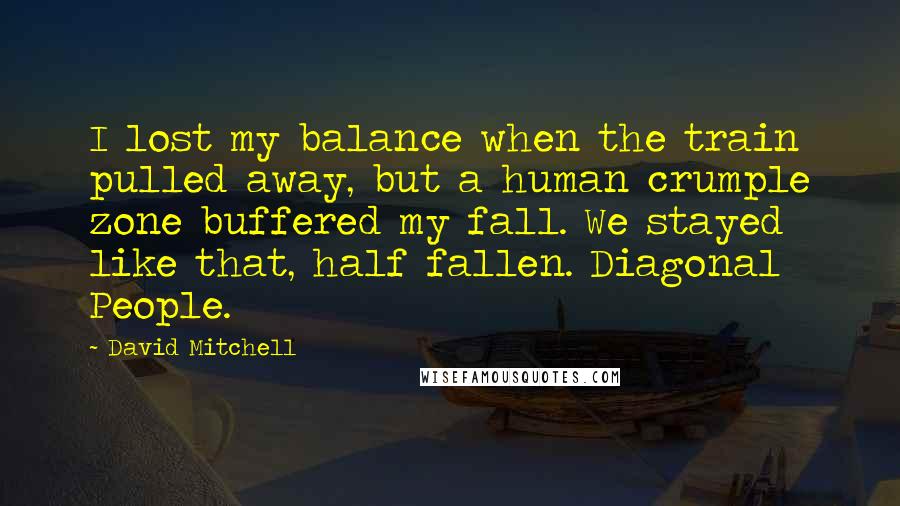 David Mitchell Quotes: I lost my balance when the train pulled away, but a human crumple zone buffered my fall. We stayed like that, half fallen. Diagonal People.