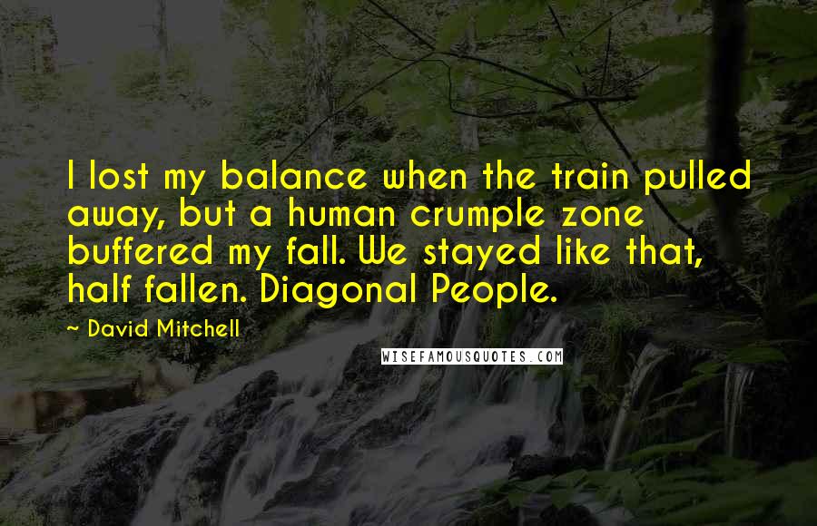 David Mitchell Quotes: I lost my balance when the train pulled away, but a human crumple zone buffered my fall. We stayed like that, half fallen. Diagonal People.