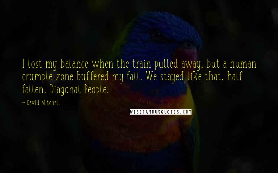 David Mitchell Quotes: I lost my balance when the train pulled away, but a human crumple zone buffered my fall. We stayed like that, half fallen. Diagonal People.