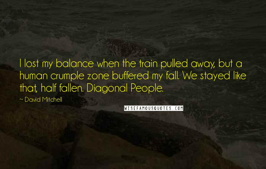 David Mitchell Quotes: I lost my balance when the train pulled away, but a human crumple zone buffered my fall. We stayed like that, half fallen. Diagonal People.