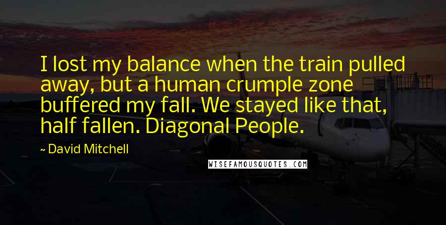 David Mitchell Quotes: I lost my balance when the train pulled away, but a human crumple zone buffered my fall. We stayed like that, half fallen. Diagonal People.