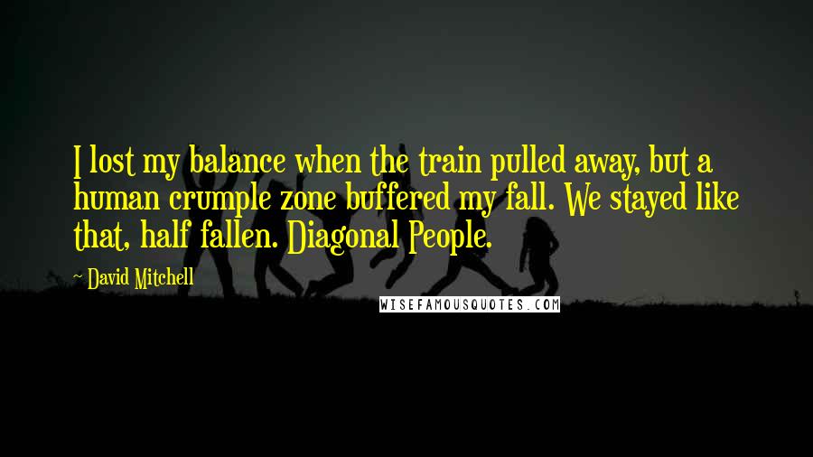 David Mitchell Quotes: I lost my balance when the train pulled away, but a human crumple zone buffered my fall. We stayed like that, half fallen. Diagonal People.