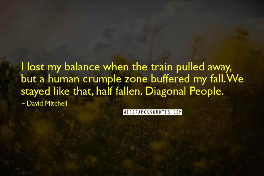 David Mitchell Quotes: I lost my balance when the train pulled away, but a human crumple zone buffered my fall. We stayed like that, half fallen. Diagonal People.