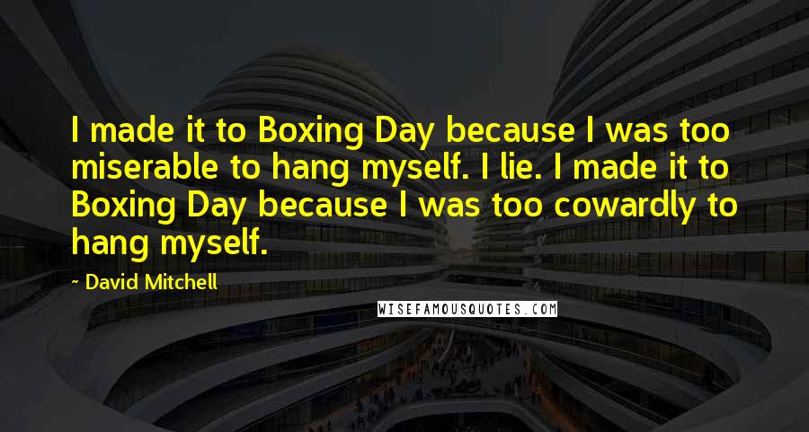 David Mitchell Quotes: I made it to Boxing Day because I was too miserable to hang myself. I lie. I made it to Boxing Day because I was too cowardly to hang myself.