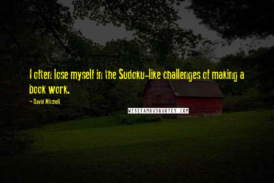 David Mitchell Quotes: I often lose myself in the Sudoku-like challenges of making a book work.