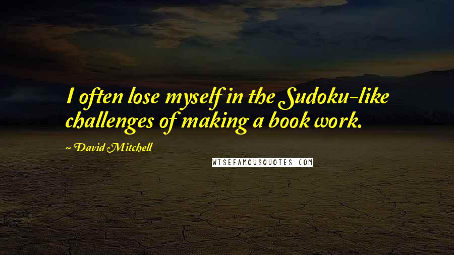 David Mitchell Quotes: I often lose myself in the Sudoku-like challenges of making a book work.