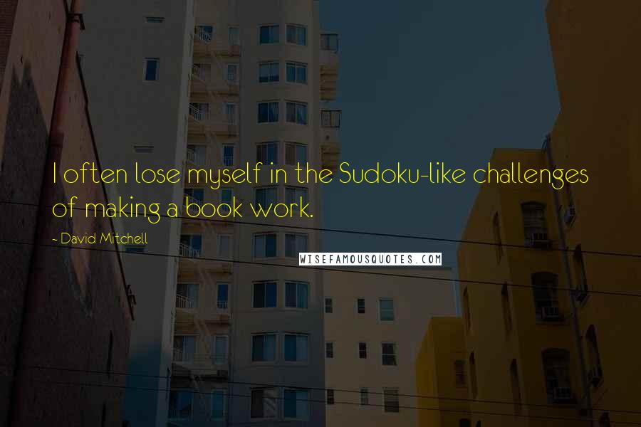 David Mitchell Quotes: I often lose myself in the Sudoku-like challenges of making a book work.