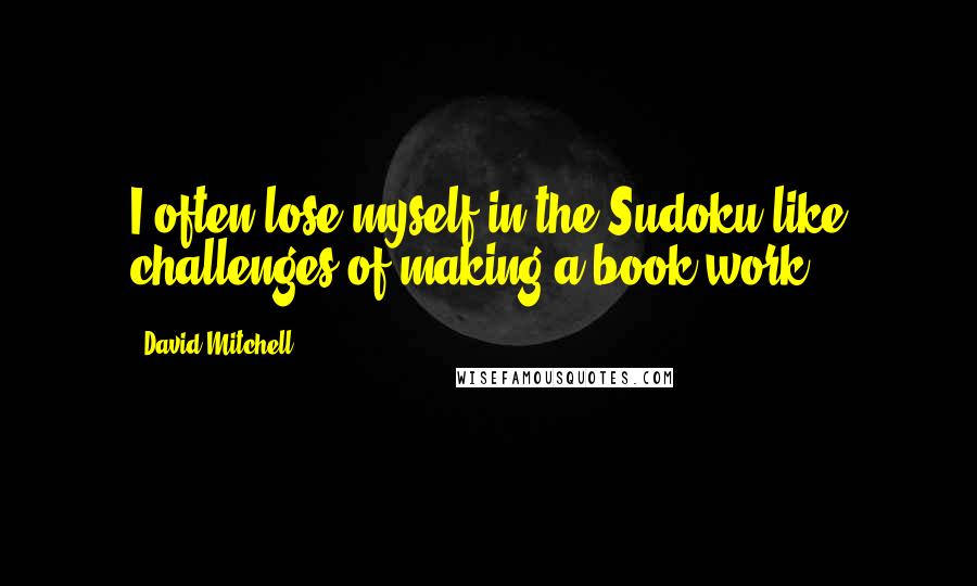 David Mitchell Quotes: I often lose myself in the Sudoku-like challenges of making a book work.