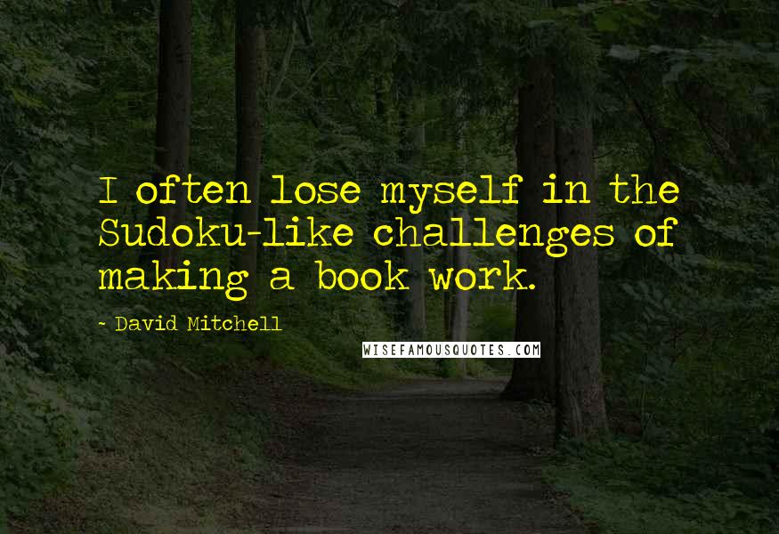 David Mitchell Quotes: I often lose myself in the Sudoku-like challenges of making a book work.