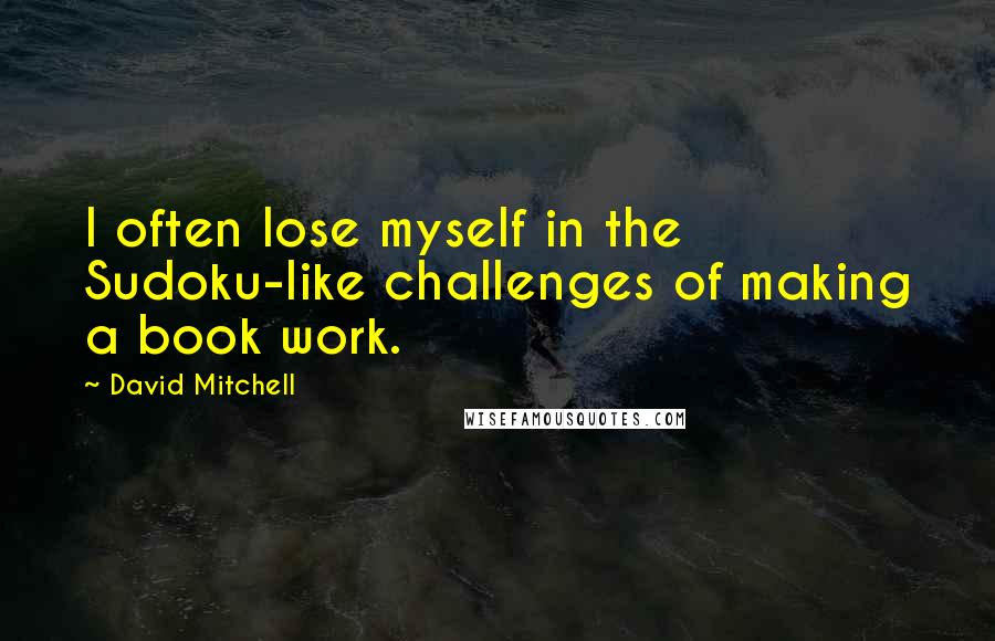 David Mitchell Quotes: I often lose myself in the Sudoku-like challenges of making a book work.