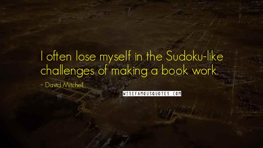 David Mitchell Quotes: I often lose myself in the Sudoku-like challenges of making a book work.