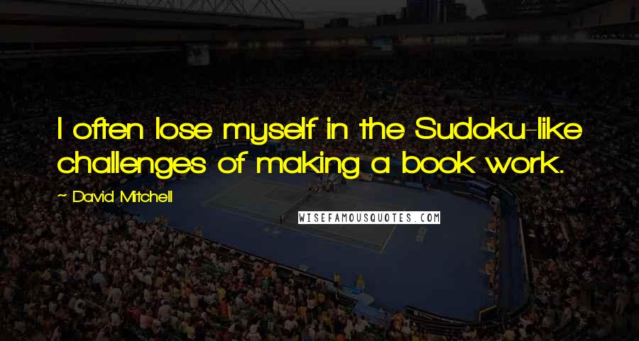 David Mitchell Quotes: I often lose myself in the Sudoku-like challenges of making a book work.