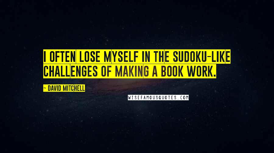 David Mitchell Quotes: I often lose myself in the Sudoku-like challenges of making a book work.