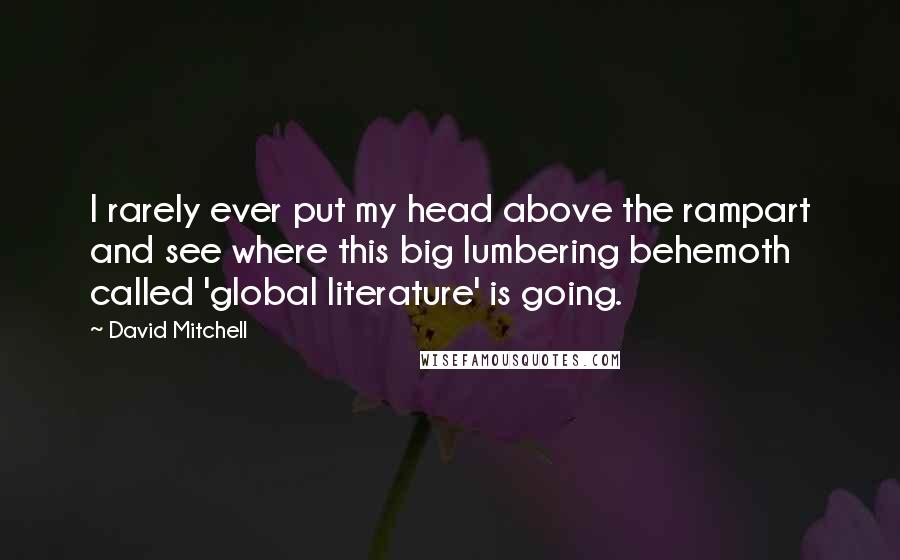 David Mitchell Quotes: I rarely ever put my head above the rampart and see where this big lumbering behemoth called 'global literature' is going.