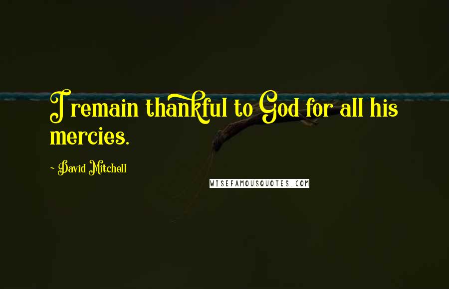 David Mitchell Quotes: I remain thankful to God for all his mercies.