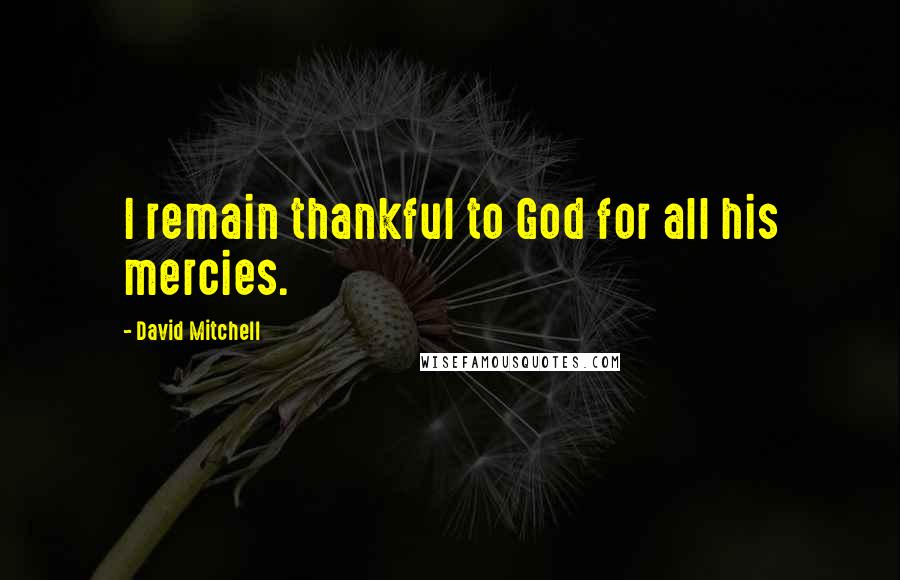 David Mitchell Quotes: I remain thankful to God for all his mercies.