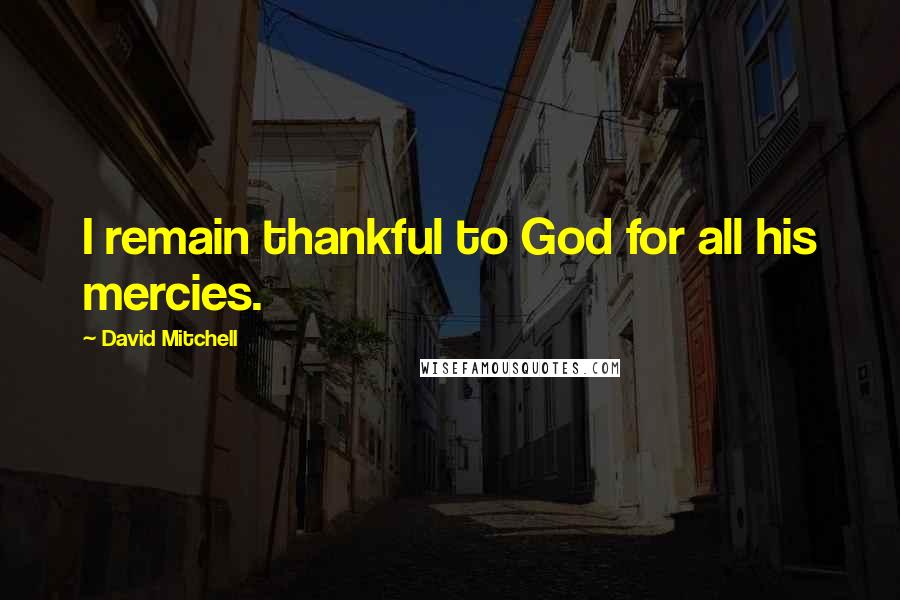 David Mitchell Quotes: I remain thankful to God for all his mercies.