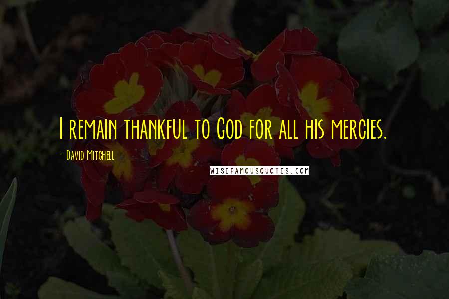 David Mitchell Quotes: I remain thankful to God for all his mercies.