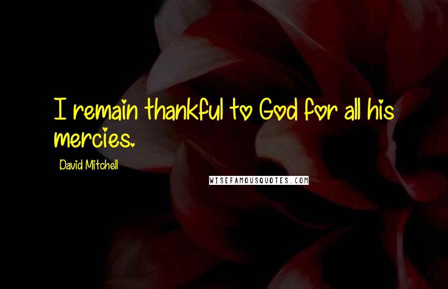 David Mitchell Quotes: I remain thankful to God for all his mercies.