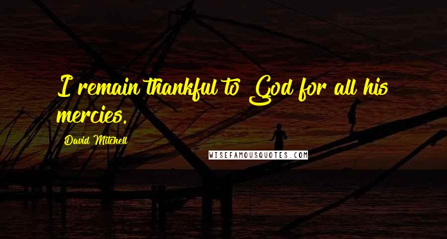 David Mitchell Quotes: I remain thankful to God for all his mercies.