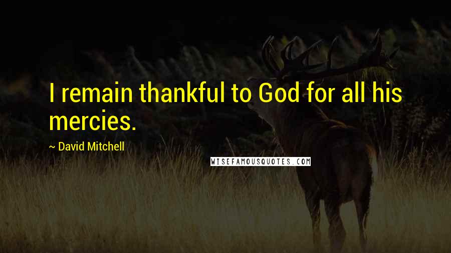 David Mitchell Quotes: I remain thankful to God for all his mercies.