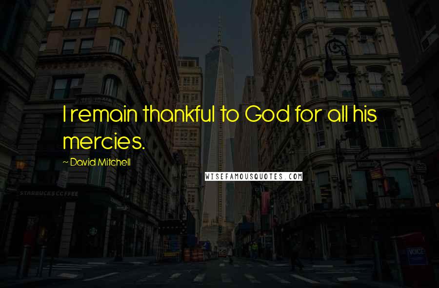 David Mitchell Quotes: I remain thankful to God for all his mercies.