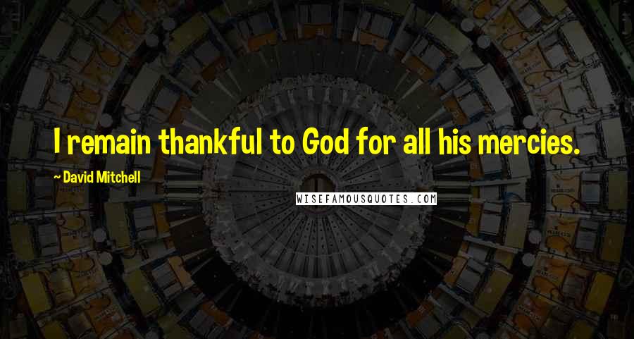 David Mitchell Quotes: I remain thankful to God for all his mercies.